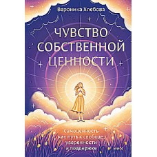 Чувство собственной ценности. Самоценность как путь к свободе, уверенности и поддержке. Вероника Хлебова