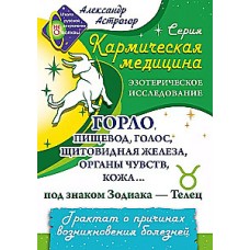 Кармическая медицина. Горло, пищевод, голос, щитовидная железа, органы чувств, кожа... под знаком Зодиака - Телец. Трактат о причинах возникновения болезней. Александр Астрогор