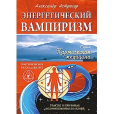 Энергетический вампиризм. Трактат о причинах возникновения болезней. Александр Астрогор