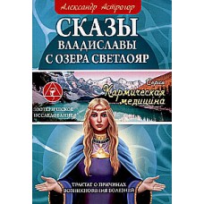 Кармическая медицина. Сказы Владиславы с озера Светлояр. Трактат о причинах возникновения болезней. Александр Астрогор