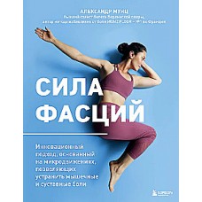 Сила фасций. Инновационный подход, основанный на микродвижениях, позволяющих устранить мышечные и суставные боли.  Александр Мунц