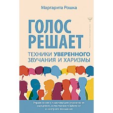 Голос решает: техники уверенного звучания и харизмы. Упражнения и практики для управления эмоциями, естественного влияния и контроля внимания. Маргарита Рошка