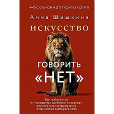 Искусство говорить НЕТ. Как избавиться от синдрома удобного человека, перестать подстраиваться и научиться выбирать себя. Анна Шишкина