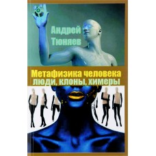 Метафизика человека. Люди, клоны, химеры. Андрей Тюняев