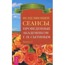 Исцеляющие сеансы, проведенные академиком Г. Н. Сытиным. Книга 1. Георгий Сытин Исцеляющие сеансы, проведенные академиком Г. Н. Сытиным. Книга 1. Георгий Сытин