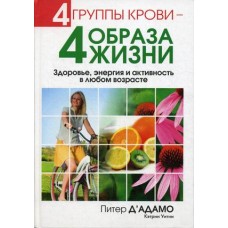 4 группы крови - 4 образа жизни. Здоровье, энергия и активность в любом возрасте. Питер Д' Адамо, Кэтрин Уитни
