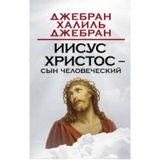 Иисус Христос - Сын Человеческий. Халиль Джебран Иисус Христос - Сын Человеческий. Халиль Джебран