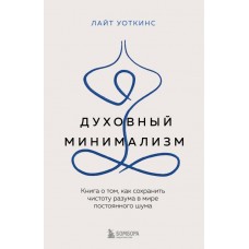 Духовный минимализм. Книга о том, как сохранить чистоту разума в мире постоянного шума. Лайт Уоткинс