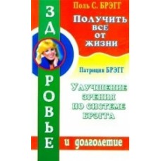 Получить все от жизни. Улучшение зрения по системе Брэгга. Поль Брэгг, Патриция Брэгг