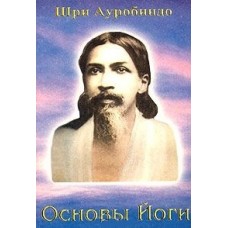 Шри Ауробиндо. Основы Йоги Шри Ауробиндо. Основы Йоги