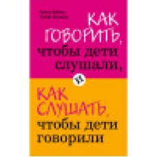 Как говорить, чтобы дети слушали, и как слушать, чтобы дети говорили. Адель Фабер, Элейн Мазлиш