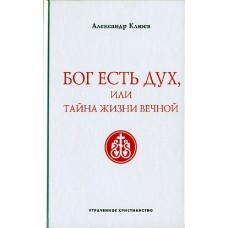 Бог есть Дух, или Тайна Жизни Вечной. Александр Клюев Бог есть Дух, или Тайна Жизни Вечной. Александр Клюев
