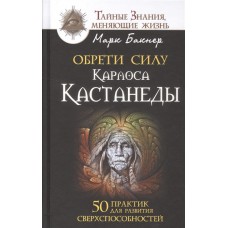 Обрети силу Карлоса Кастанеды. 50 практик для развития сверхспособностей. Марк Баркер Обрети силу Карлоса Кастанеды. 50 практик для развития сверхспособностей. Марк Баркер