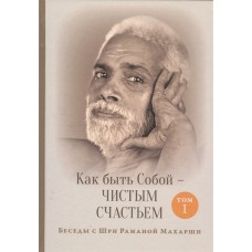 Как быть Собой - чистым Счастьем. Беседы с Шри Раманой Махарши. Том 1. Шри Рамана Махарши Как быть Собой - чистым Счастьем. Беседы с Шри Раманой Махарши. Том 1. Шри Рамана Махарши