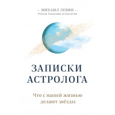 Записки астролога. Что с нашей жизнью делают звёзды. Михаил Левин