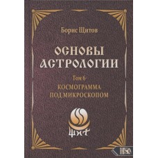 Основы астрологии. Том 6. Космограмма под микроскопом. Борис Щитов Основы астрологии. Том 6. Космограмма под микроскопом. Борис Щитов