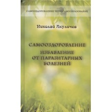 Самооздоровление. Избавление от паразитарных болезней. Николай Акуличев Самооздоровление. Избавление от паразитарных болезней. Николай Акуличев