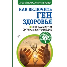 Как включить ген здоровья. Программируем организм на уровне ДНК. Андрей Ким, Энтони Буоно Как включить ген здоровья. Программируем организм на уровне ДНК. Андрей Ким, Энтони Буоно