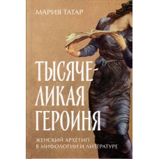 Тысячеликая героиня. Женский архетип в мифологии и литературе. Мария Татар