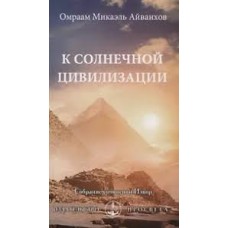К солнечной цивилизации. Омраам Микаэль Айванхов К солнечной цивилизации. Омраам Микаэль Айванхов