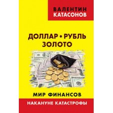 Доллар, рубль, золото. Мир финансов: накануне катастрофы. Валентин Катасонов Доллар, рубль, золото. Мир финансов: накануне катастрофы. Валентин Катасонов