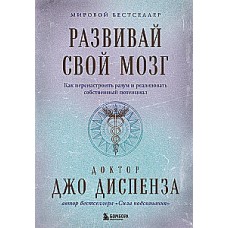 Развивай свой мозг. Как перенастроить разум и реализовать собственный потенциал. Джо Диспенза