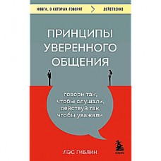 Принципы уверенного общения. Говори так, чтобы слушали, действуй так, чтобы уважали. Лэс Гиблин