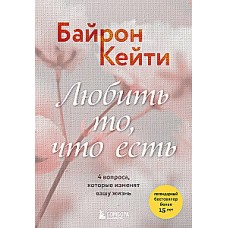 Любить то, что есть. 4 вопроса, которые изменят вашу жизнь. Кейти Байрон
