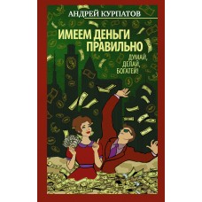 Имеем деньги правильно. Думай, делай, богатей! Андрей Курпатов Имеем деньги правильно. Думай, делай, богатей! Андрей Курпатов