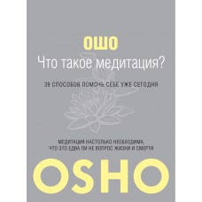 Ошо. Что такое Медитация? 39 способов помочь себе уже сегодня Ошо. Что такое Медитация? 39 способов помочь себе уже сегодня