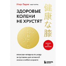 Здоровые колени не хрустят. Японская методика по уходу за суставами для активной жизни в любом возрасте. Итиро Тацуми