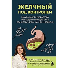 Желчный под контролем. Практическое руководство по поддержанию здоровья при застое желчи, камнях и полипах. Екатерина Вундер