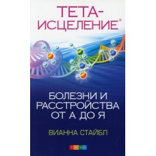 Тета-исцеление: Болезни и расстройства от А до Я. Вианна Стайбл Тета-исцеление: Болезни и расстройства от А до Я. Вианна Стайбл