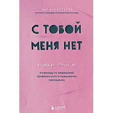 С тобой меня нет. Книга-инструкция по выходу из нездоровой привязанности и повышению самооценки. Марина Гогуева
