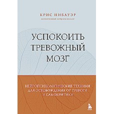 Успокоить тревожный мозг. Нейропсихологические техники для освобождения от тревоги и самокритики. Крис Нибауэр