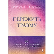 Пережить травму. 60 практик для преодоления ПТСР, острого и хронического стресса. Дуйгу Балан, Йенер Балан