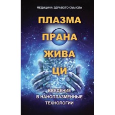 Плазма. Прана. Жива. Ци. Введение в наноплазменные технологии. Медицина здравого смысла. Сборник материалов и статей. Плазма. Прана. Жива. Ци. Введение в наноплазменные технологии. Медицина здравого смысла. Сборник материалов и статей.