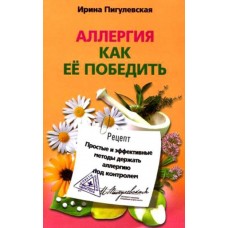 Аллергия. Как ее победить. Простые и эффективные методы держать аллергию под контролем. Ирина Пигулевская