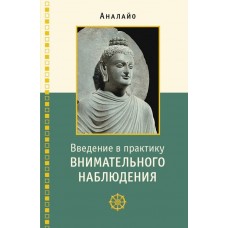 Введение в практику внимательного наблюдения. Буддийское обоснование и практические занятия. Анайло Бхикку