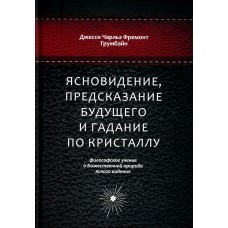 Ясновидение, предсказание будущего и гадание по кристаллу: философское учение о Божественной природе ясногого видения. Джесси Чарльз Фремонт Грумбайн