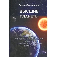 Высшие планеты. Размышления о пространстве и времени, а также о высших ретроградных планетах. Елена Сущинская Высшие планеты. Размышления о пространстве и времени, а также о высших ретроградных планетах. Елена Сущинская