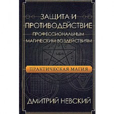 Практическая магия. Защита и противодействие профессиональным магическим воздействиям. Дмитрий Невский