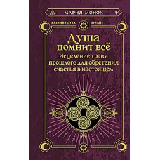 Душа помнит всё. Исцеление травм прошлого для обретения счастья в настоящем. Мария Монок