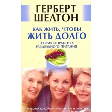 Как жить, чтобы жить долго. Теория и практика раздельного питания. Герберт Шелтон
