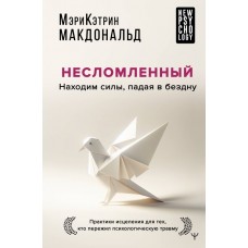 Несломленный. Находим силы, падая в бездну. Практики исцеления для тех кто пережил психологическую травму. Мэри Кэтрин Макдональд