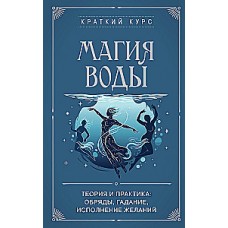 Магия воды. Теория и практика: обряды, гадание, исполнение желаний. Краткий курс тайных искусств