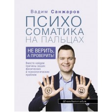 Психосоматика на пальцах. Не верить, а проверить! Вадим Санжаров Психосоматика на пальцах. Не верить, а проверить! Вадим Санжаров