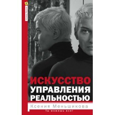 Искусство управления реальностью. Ты можешь всё. Ксения Меньшикова Искусство управления реальностью. Ты можешь всё. Ксения Меньшикова