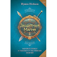Защитная магия. Мощные обряды и техники от негативных энергий. Ирина Нойман