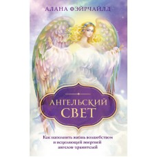 Ангельский свет. Как наполнить жизнь волшебством и исцеляющей энергией ангелов-хранителей Ангельский свет. Как наполнить жизнь волшебством и исцеляющей энергией ангелов-хранителей